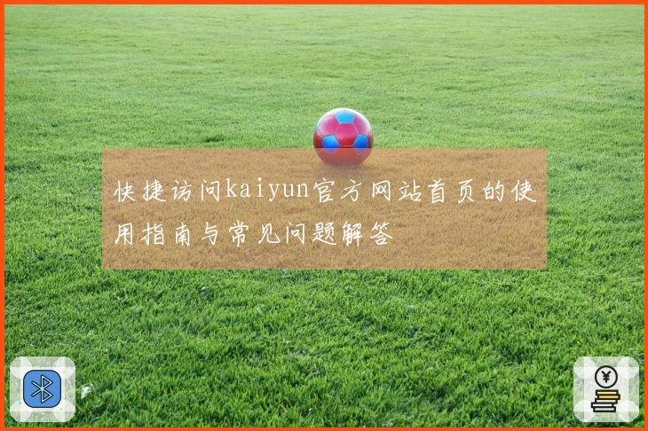 快捷访问kaiyun官方网站首页的使用指南与常见问题解答