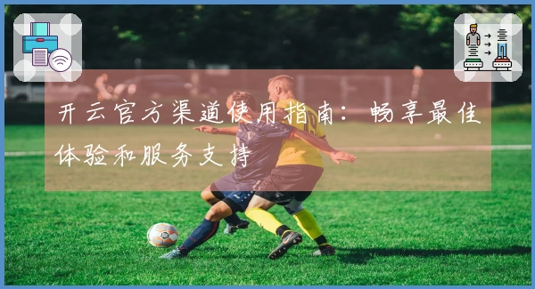 开云官方渠道使用指南：畅享最佳体验和服务支持