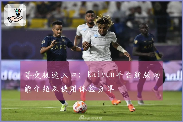 享受极速入口：Kaiyun平台新版功能介绍及使用体验分享