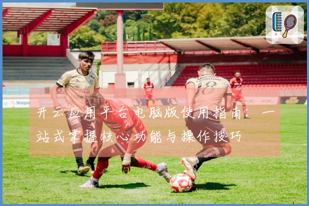 开云应用平台电脑版使用指南：一站式掌握核心功能与操作技巧