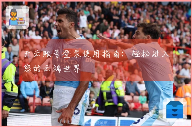 开云账号登录使用指南：轻松进入您的云端世界