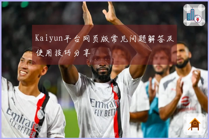 Kaiyun平台网页版常见问题解答及使用技巧分享