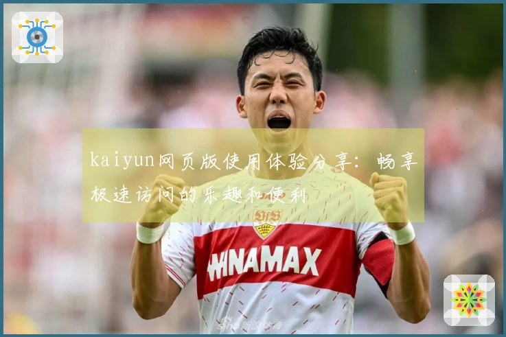 kaiyun网页版使用体验分享:畅享极速访问的乐趣和便利