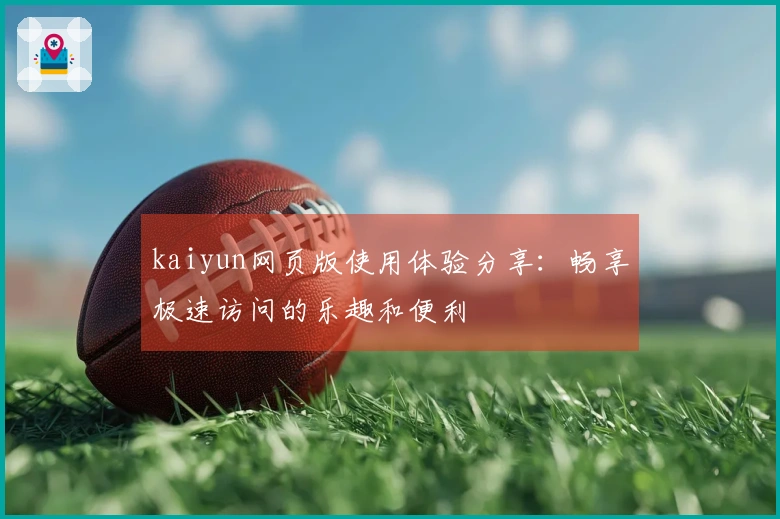 kaiyun网页版使用体验分享：畅享极速访问的乐趣和便利