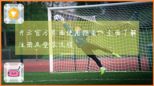 开云官方页面使用指南：全面了解注册及登录流程