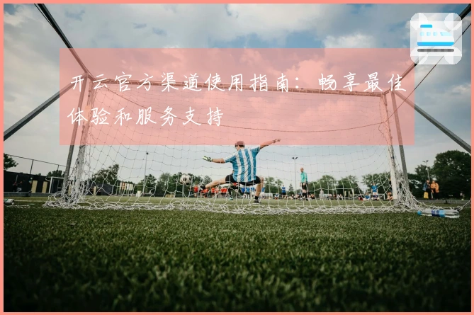 开云官方渠道使用指南：畅享最佳体验和服务支持