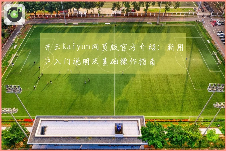 开云Kaiyun网页版官方介绍：新用户入门说明及基础操作指南