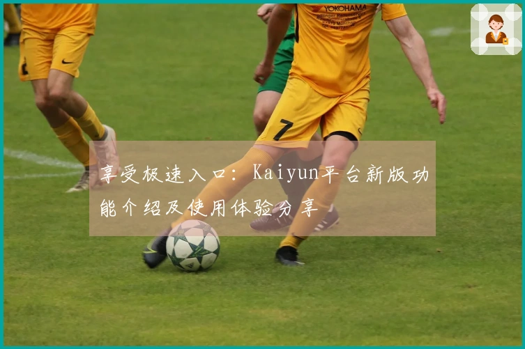 享受极速入口：Kaiyun平台新版功能介绍及使用体验分享