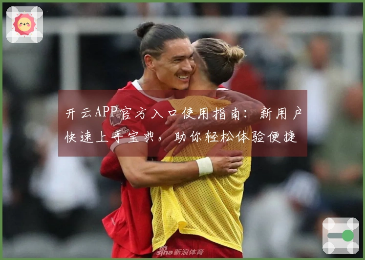 开云APP官方入口使用指南:新用户快速上手宝典,助你轻松体验便捷服务