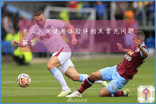 开云入口使用体验评测及常见问题解答