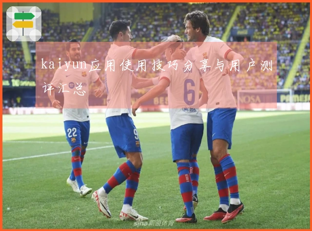 kaiyun应用使用技巧分享与用户测评汇总